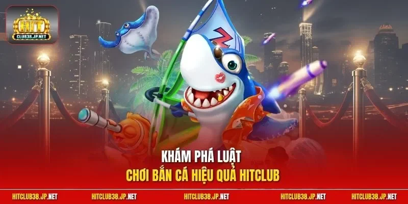 Khám phá luật chơi bắn cá hiệu quả HitClub