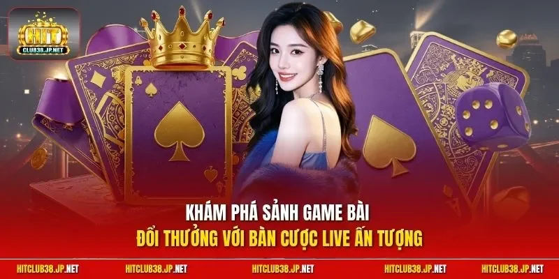 Khám phá sảnh game bài đổi thưởng với bàn cược live ấn tượng