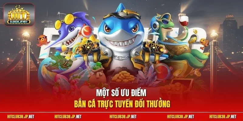 Một số ưu điểm bắn cá trực tuyến đổi thưởng