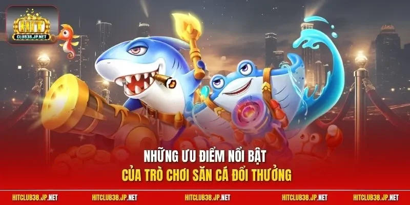 Những ưu điểm nổi bật của trò chơi săn cá đổi thưởng