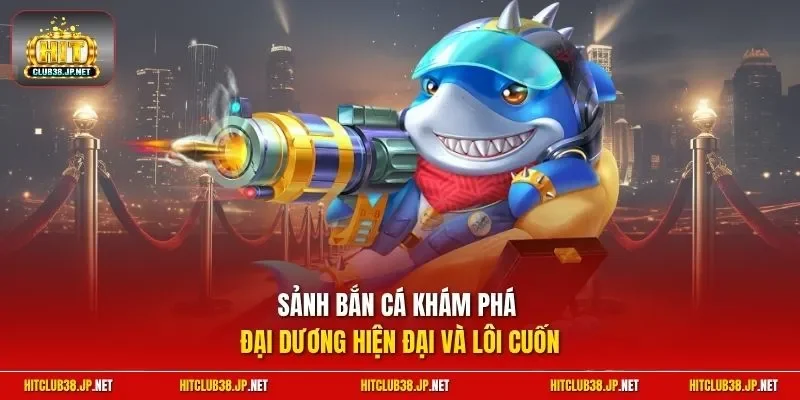 Sảnh bắn cá khám phá đại dương hiện đại và lôi cuốn