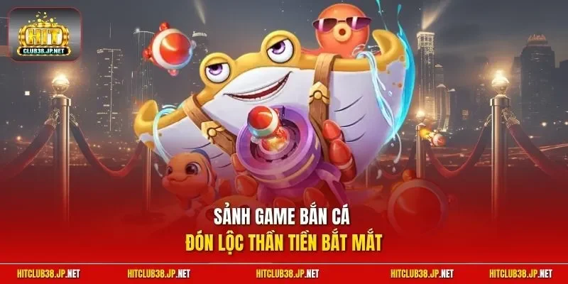 Sảnh game bắn cá đón lộc thần tiền bắt mắt