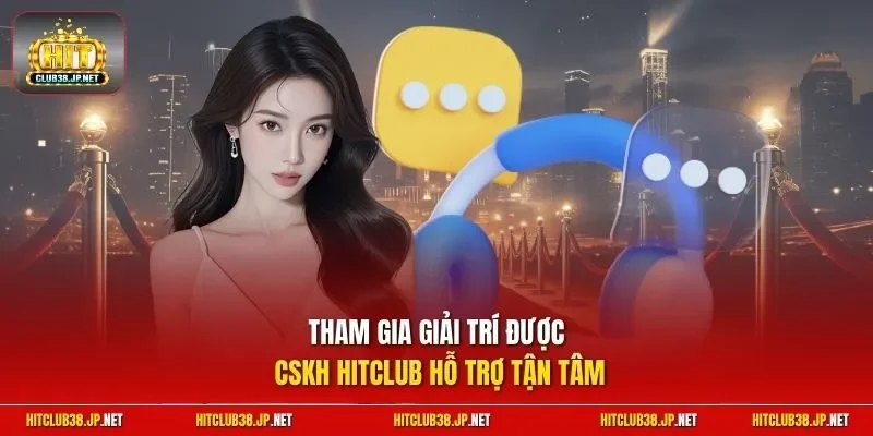 Tham gia giải trí được CSKH HITCLUB hỗ trợ tận tâm